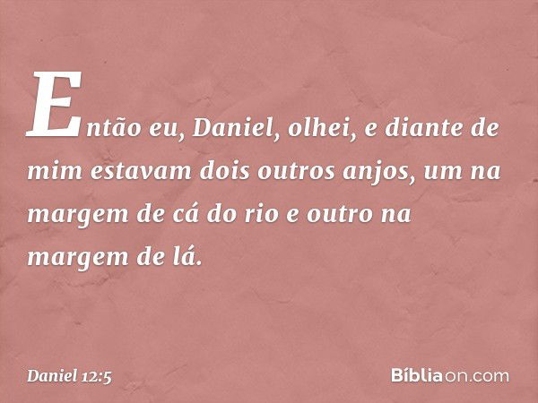 Então eu, Daniel, olhei, e diante de mim estavam dois outros anjos, um na margem de cá do rio e outro na margem de lá. -- Daniel 12:5