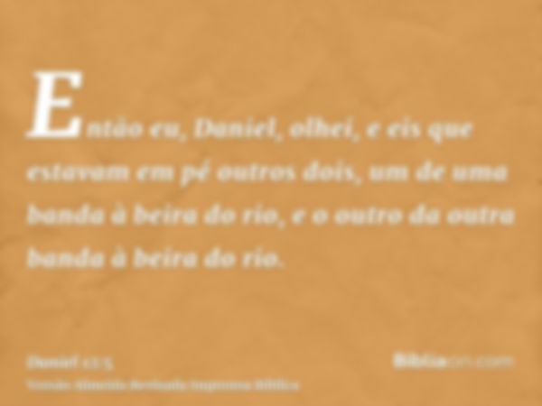 Então eu, Daniel, olhei, e eis que estavam em pé outros dois, um de uma banda à beira do rio, e o outro da outra banda à beira do rio.