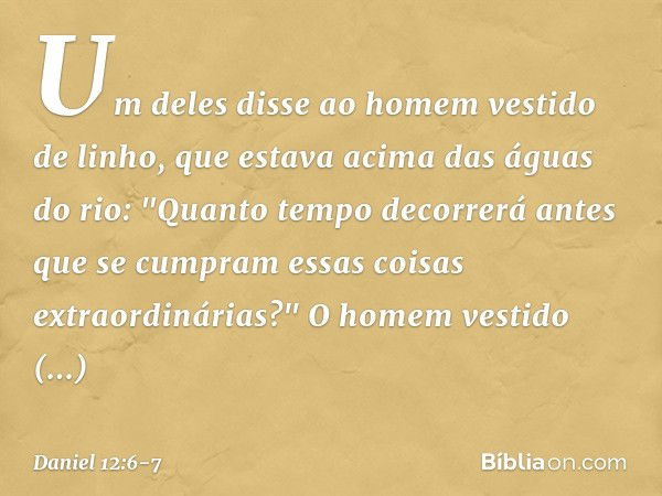 Um deles disse ao homem vestido de linho, que estava acima das águas do rio: "Quanto tempo decorrerá antes que se cumpram essas coisas extraordinárias?" O homem