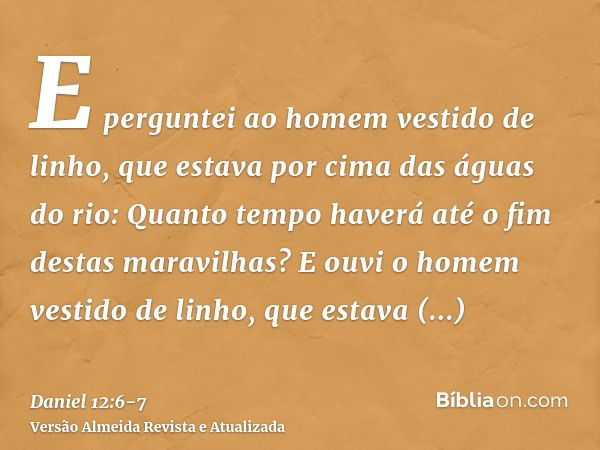 E perguntei ao homem vestido de linho, que estava por cima das águas do rio: Quanto tempo haverá até o fim destas maravilhas?E ouvi o homem vestido de linho, qu