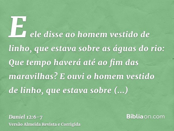 E ele disse ao homem vestido de linho, que estava sobre as águas do rio: Que tempo haverá até ao fim das maravilhas?E ouvi o homem vestido de linho, que estava 