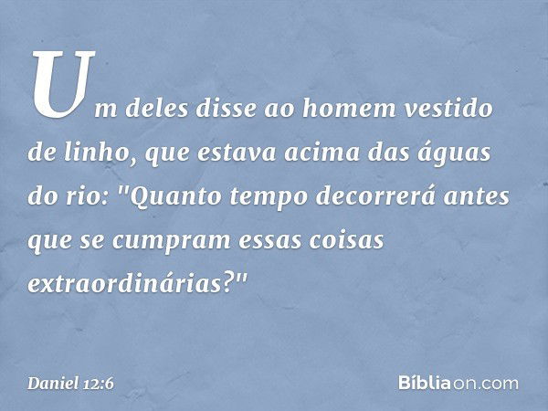 Um deles disse ao homem vestido de linho, que estava acima das águas do rio: "Quanto tempo decorrerá antes que se cumpram essas coisas extraordinárias?" -- Dani