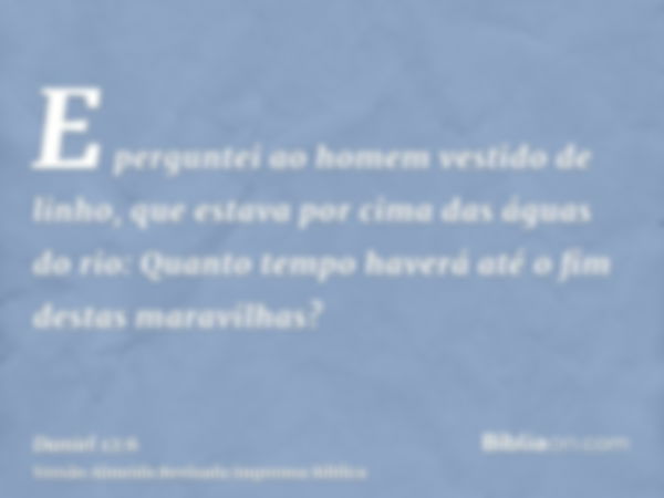 E perguntei ao homem vestido de linho, que estava por cima das águas do rio: Quanto tempo haverá até o fim destas maravilhas?