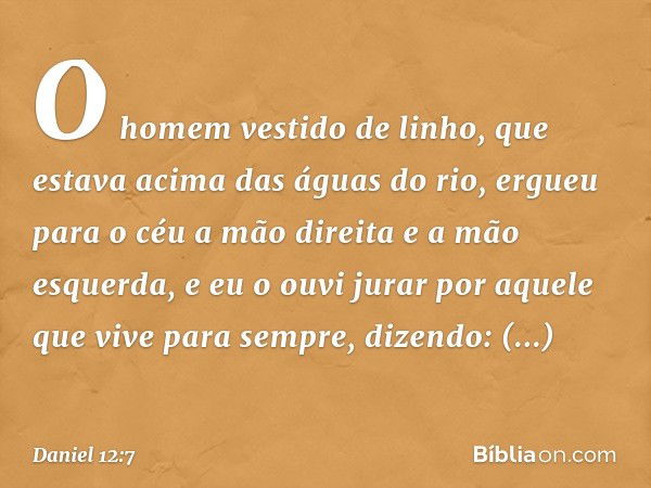 O homem vestido de linho, que estava acima das águas do rio, ergueu para o céu a mão direita e a mão esquerda, e eu o ouvi jurar por aquele que vive para sempre