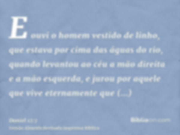 E ouvi o homem vestido de linho, que estava por cima das águas do rio, quando levantou ao céu a mão direita e a mão esquerda, e jurou por aquele que vive eterna