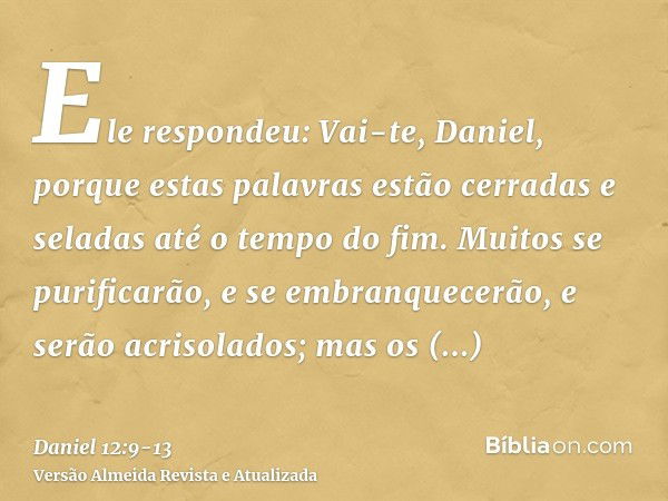 Ele respondeu: Vai-te, Daniel, porque estas palavras estão cerradas e seladas até o tempo do fim.Muitos se purificarão, e se embranquecerão, e serão acrisolados