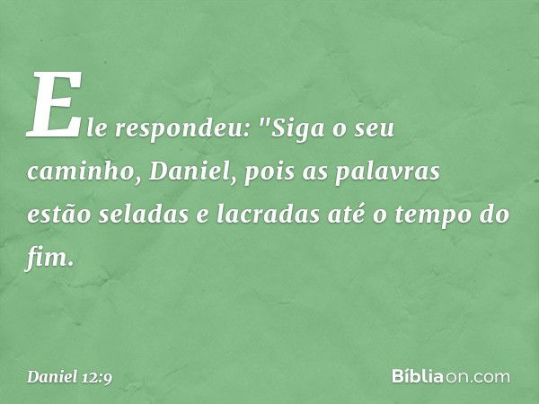 Ele respondeu: "Siga o seu caminho, Daniel, pois as palavras estão seladas e lacradas até o tempo do fim. -- Daniel 12:9