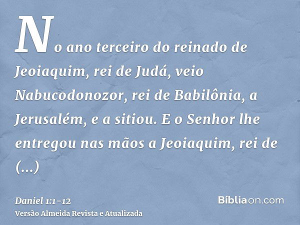 No ano terceiro do reinado de Jeoiaquim, rei de Judá, veio Nabucodonozor, rei de Babilônia, a Jerusalém, e a sitiou.E o Senhor lhe entregou nas mãos a Jeoiaquim