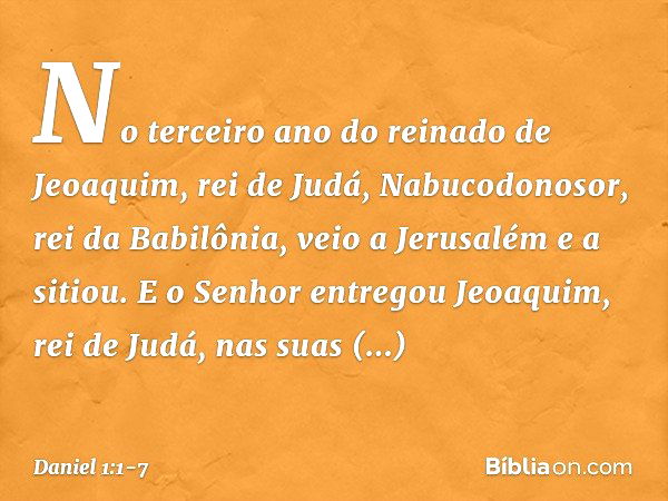 No terceiro ano do reinado de Jeoaquim, rei de Judá, Nabucodonosor, rei da Babilônia, veio a Jerusalém e a sitiou. E o Senhor entre­gou Jeoaquim, rei de Judá, n