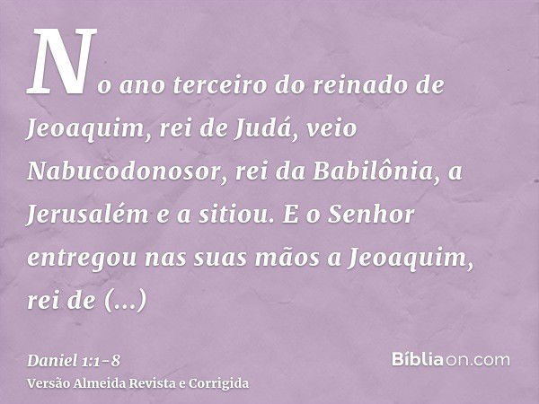 No ano terceiro do reinado de Jeoaquim, rei de Judá, veio Nabucodonosor, rei da Babilônia, a Jerusalém e a sitiou.E o Senhor entregou nas suas mãos a Jeoaquim, 