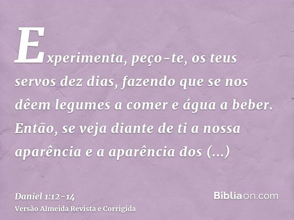 Experimenta, peço-te, os teus servos dez dias, fazendo que se nos dêem legumes a comer e água a beber.Então, se veja diante de ti a nossa aparência e a aparênci