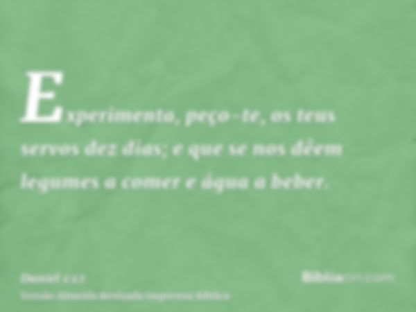 Experimenta, peço-te, os teus servos dez dias; e que se nos dêem legumes a comer e água a beber.