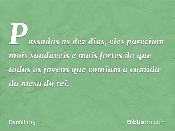 Passados os dez dias, eles pareciam mais saudáveis e mais fortes do que todos os jovens que comiam a comida da mesa do rei. -- Daniel 1:15