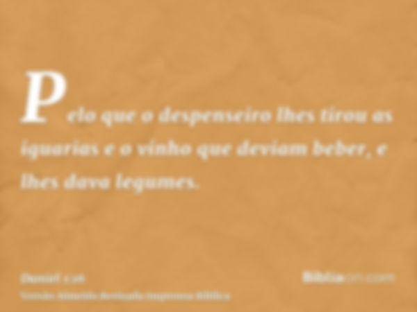 Pelo que o despenseiro lhes tirou as iguarias e o vinho que deviam beber, e lhes dava legumes.