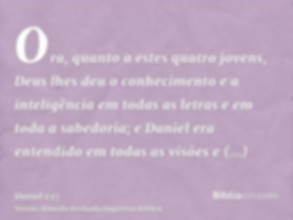 Ora, quanto a estes quatro jovens, Deus lhes deu o conhecimento e a inteligência em todas as letras e em toda a sabedoria; e Daniel era entendido em todas as vi