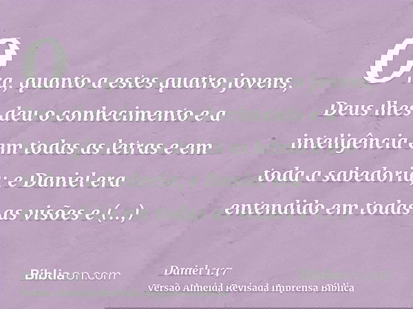 Ora, quanto a estes quatro jovens, Deus lhes deu o conhecimento e a inteligência em todas as letras e em toda a sabedoria; e Daniel era entendido em todas as vi