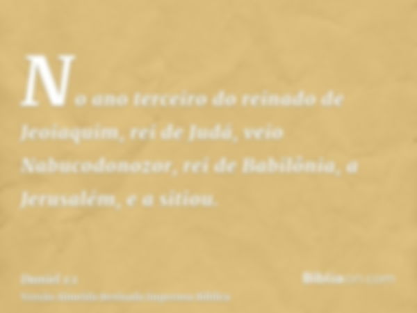 No ano terceiro do reinado de Jeoiaquim, rei de Judá, veio Nabucodonozor, rei de Babilônia, a Jerusalém, e a sitiou.