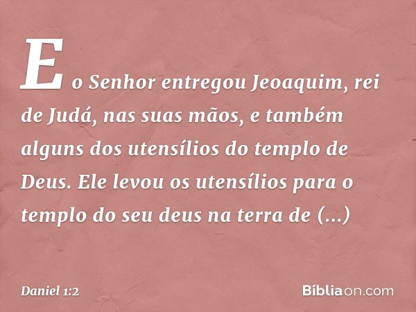 E o Senhor entre­gou Jeoaquim, rei de Judá, nas suas mãos, e também alguns dos utensílios do templo de Deus. Ele levou os utensílios para o templo do seu deus n