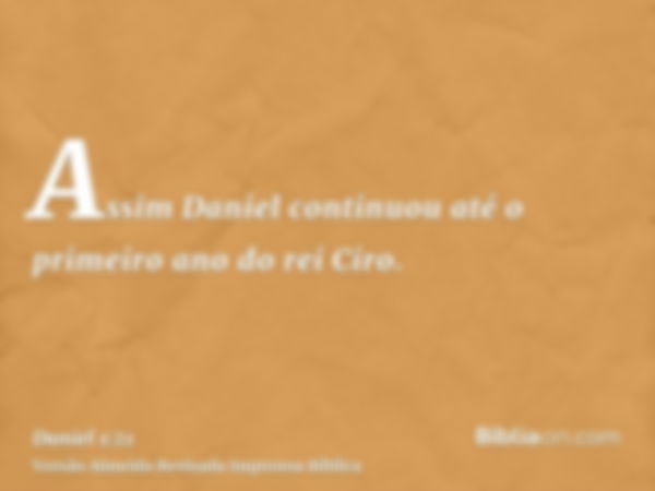 Assim Daniel continuou até o primeiro ano do rei Ciro.