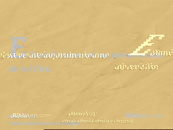 E Daniel esteve até ao primeiro ano do rei Ciro.