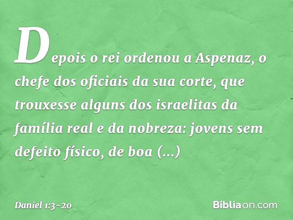 Depois o rei ordenou a Aspenaz, o chefe dos oficiais da sua corte, que trouxesse alguns dos israelitas da família real e da nobreza: jovens sem defeito físico, 