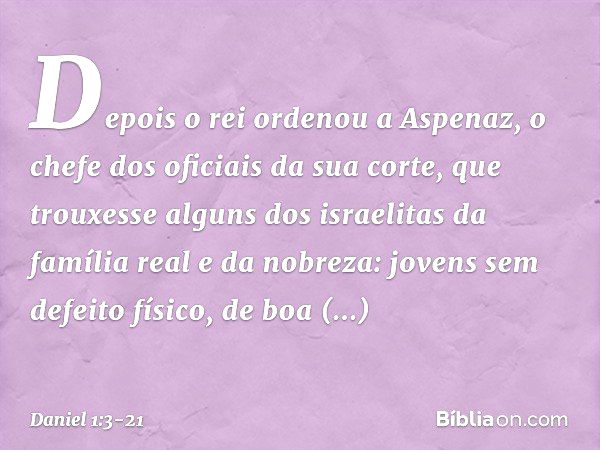 Depois o rei ordenou a Aspenaz, o chefe dos oficiais da sua corte, que trouxesse alguns dos israelitas da família real e da nobreza: jovens sem defeito físico, 