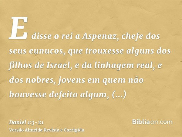 E disse o rei a Aspenaz, chefe dos seus eunucos, que trouxesse alguns dos filhos de Israel, e da linhagem real, e dos nobres,jovens em quem não houvesse defeito