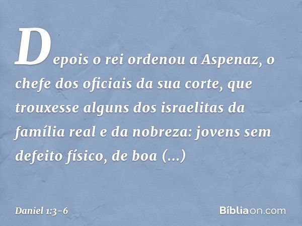 Depois o rei ordenou a Aspenaz, o chefe dos oficiais da sua corte, que trouxesse alguns dos israelitas da família real e da nobreza: jovens sem defeito físico, 