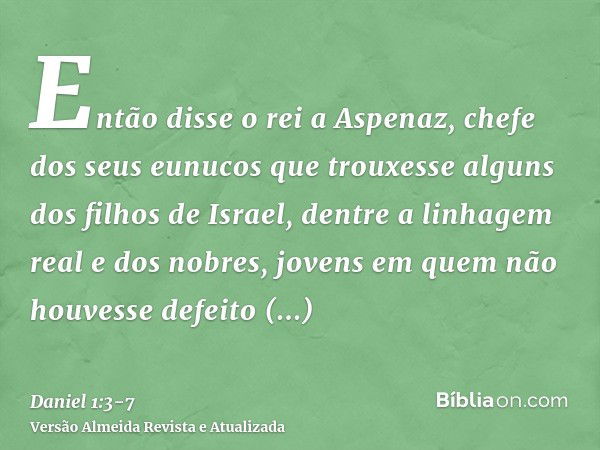 Então disse o rei a Aspenaz, chefe dos seus eunucos que trouxesse alguns dos filhos de Israel, dentre a linhagem real e dos nobres,jovens em quem não houvesse d