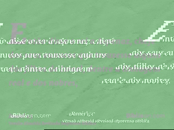 Então disse o rei a Aspenaz, chefe dos seus eunucos que trouxesse alguns dos filhos de Israel, dentre a linhagem real e dos nobres,
