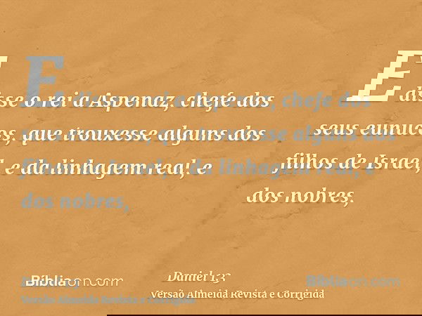 E disse o rei a Aspenaz, chefe dos seus eunucos, que trouxesse alguns dos filhos de Israel, e da linhagem real, e dos nobres,