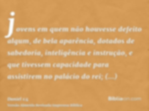 jovens em quem não houvesse defeito algum, de bela aparência, dotados de sabedoria, inteligência e instrução, e que tivessem capacidade para assistirem no palác