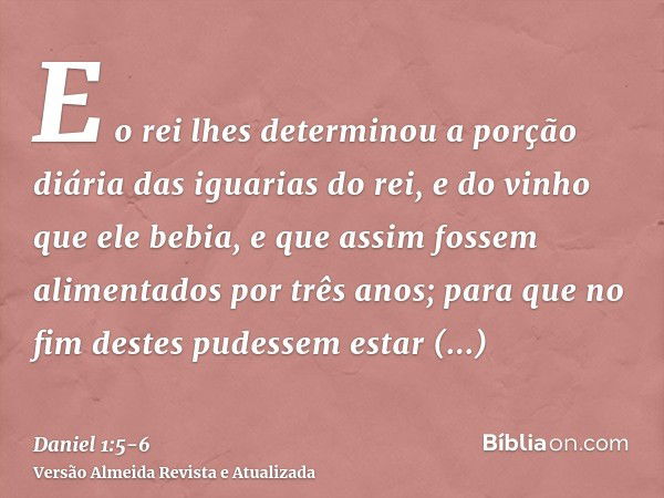 E o rei lhes determinou a porção diária das iguarias do rei, e do vinho que ele bebia, e que assim fossem alimentados por três anos; para que no fim destes pude