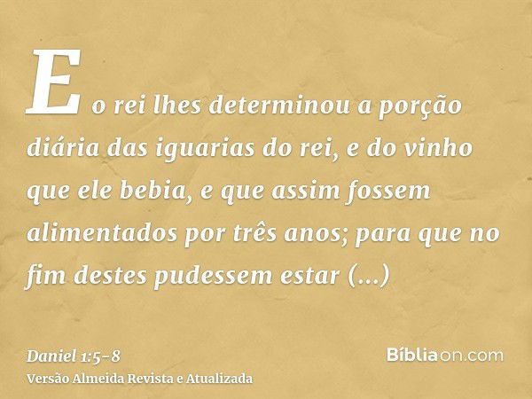 E o rei lhes determinou a porção diária das iguarias do rei, e do vinho que ele bebia, e que assim fossem alimentados por três anos; para que no fim destes pude