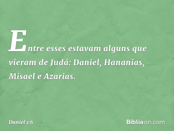 Entre esses estavam alguns que vieram de Judá: Daniel, Hananias, Misael e Azarias. -- Daniel 1:6