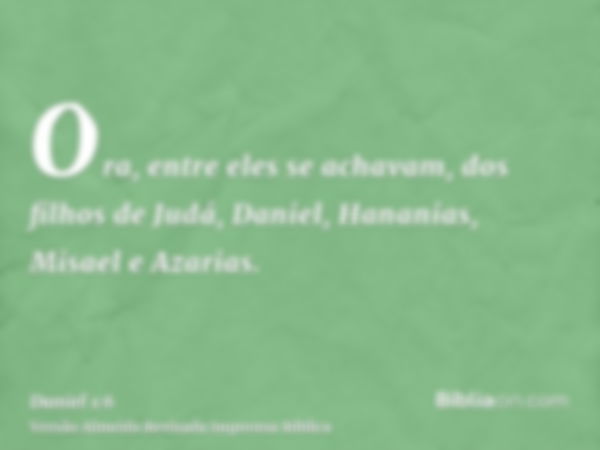 Ora, entre eles se achavam, dos filhos de Judá, Daniel, Hananias, Misael e Azarias.