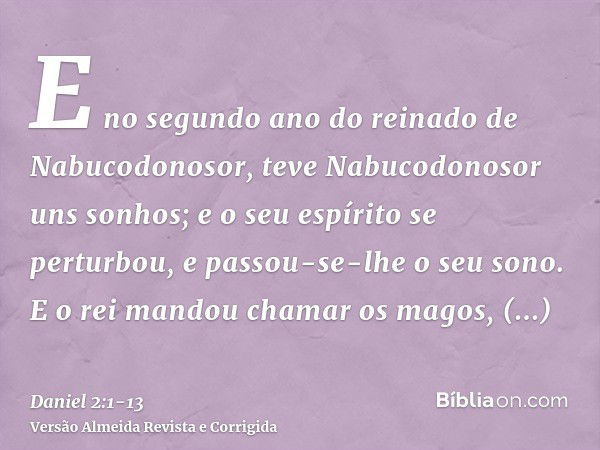 E no segundo ano do reinado de Nabucodonosor, teve Nabucodonosor uns sonhos; e o seu espírito se perturbou, e passou-se-lhe o seu sono.E o rei mandou chamar os 