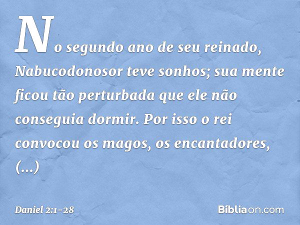 No segundo ano de seu reinado, Nabu­codonosor teve sonhos; sua mente ficou tão perturbada que ele não conseguia dormir. Por isso o rei convocou os magos, os enc