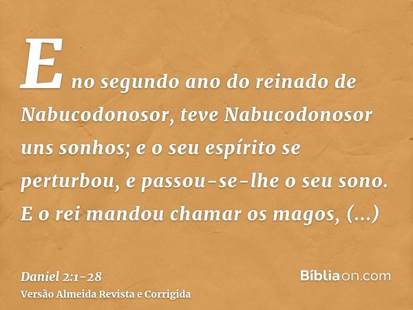 E no segundo ano do reinado de Nabucodonosor, teve Nabucodonosor uns sonhos; e o seu espírito se perturbou, e passou-se-lhe o seu sono.E o rei mandou chamar os 