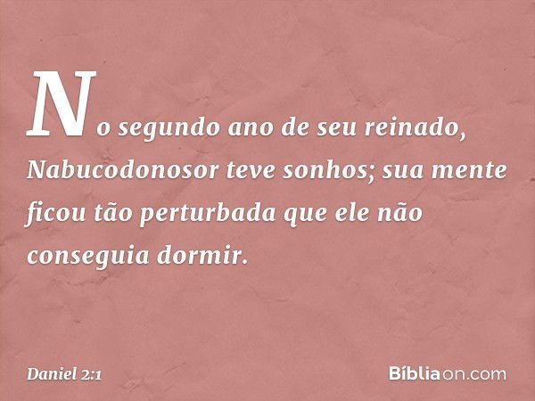 No segundo ano de seu reinado, Nabu­codonosor teve sonhos; sua mente ficou tão perturbada que ele não conseguia dormir. -- Daniel 2:1