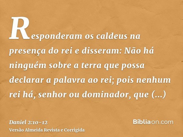 Responderam os caldeus na presença do rei e disseram: Não há ninguém sobre a terra que possa declarar a palavra ao rei; pois nenhum rei há, senhor ou dominador,