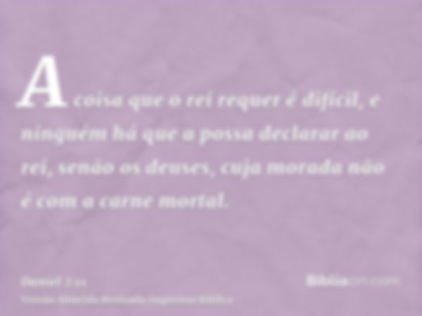 A coisa que o rei requer é difícil, e ninguém há que a possa declarar ao rei, senão os deuses, cuja morada não é com a carne mortal.