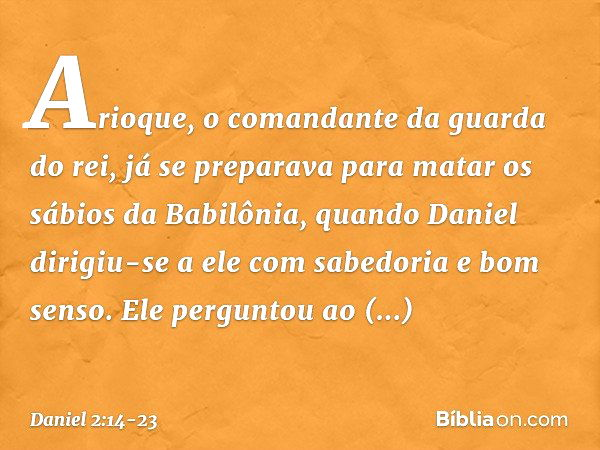 Arioque, o comandante da guarda do rei, já se preparava para matar os sábios da Babilô­nia, quando Daniel dirigiu-se a ele com sabedo­ria e bom senso. Ele pergu