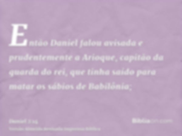 Então Daniel falou avisada e prudentemente a Arioque, capitão da guarda do rei, que tinha saído para matar os sábios de Babilônia;