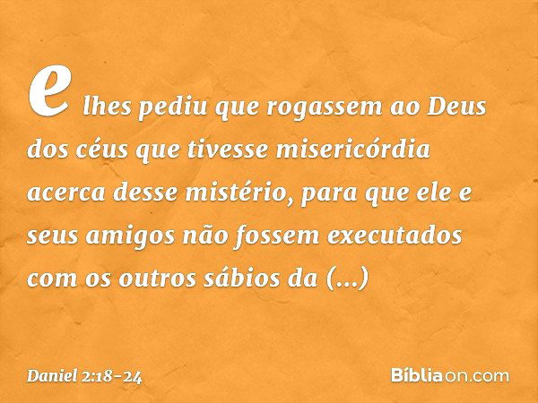 e lhes pediu que rogassem ao Deus dos céus que tivesse misericórdia acerca desse mistério, para que ele e seus amigos não fossem executa­dos com os outros sábio