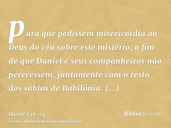 para que pedissem misericórdia ao Deus do céu sobre este mistério, a fim de que Daniel e seus companheiros não perecessem, juntamente com o resto dos sábios de 