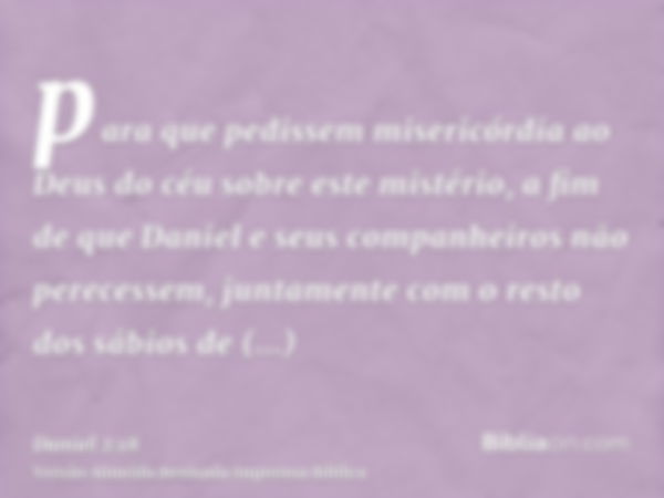 para que pedissem misericórdia ao Deus do céu sobre este mistério, a fim de que Daniel e seus companheiros não perecessem, juntamente com o resto dos sábios de 