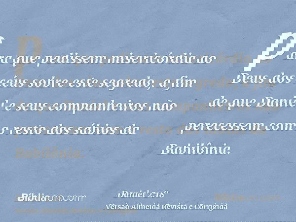 para que pedissem misericórdia ao Deus dos céus sobre este segredo, a fim de que Daniel e seus companheiros não perecessem com o resto dos sábios da Babilônia.