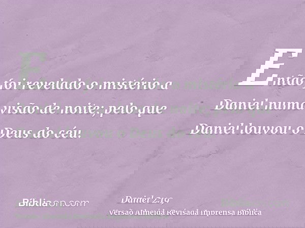 Então foi revelado o mistério a Daniel numa visão de noite; pelo que Daniel louvou o Deus do céu.