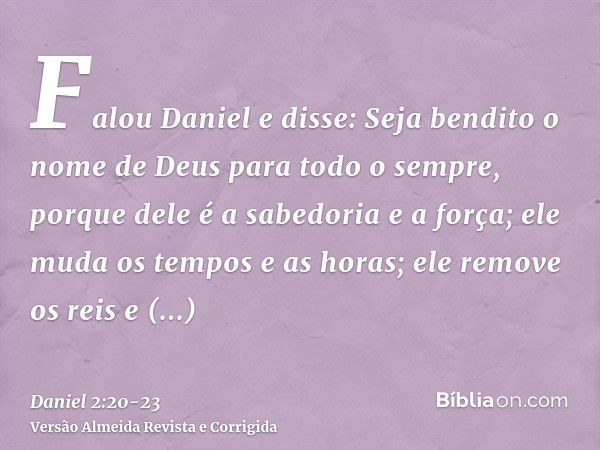 Falou Daniel e disse: Seja bendito o nome de Deus para todo o sempre, porque dele é a sabedoria e a força;ele muda os tempos e as horas; ele remove os reis e es